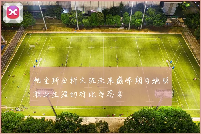 帕金斯分析文班未来巅峰期与姚明职业生涯的对比与思考