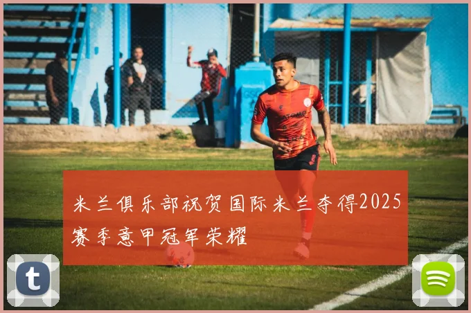 米兰俱乐部祝贺国际米兰夺得2025赛季意甲冠军荣耀