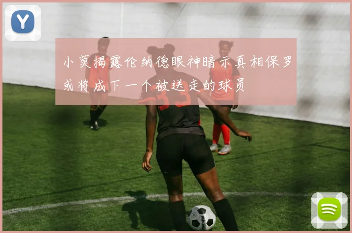 小莫揭露伦纳德眼神暗示真相保罗或将成下一个被送走的球员