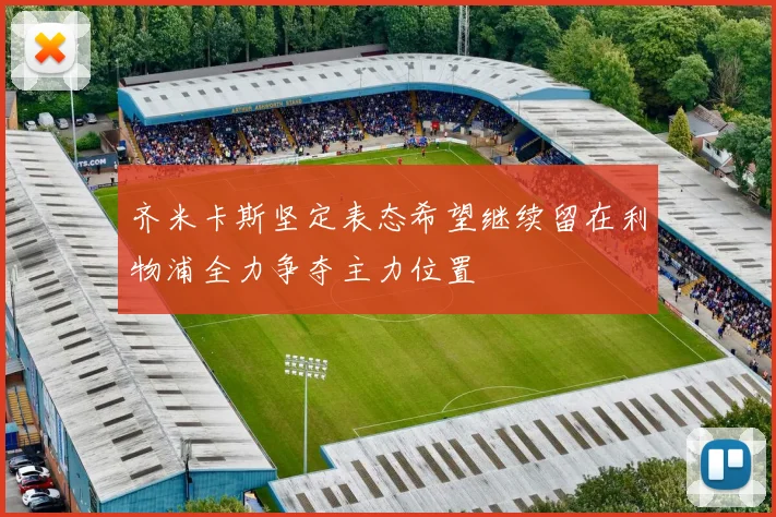 齐米卡斯坚定表态希望继续留在利物浦全力争夺主力位置