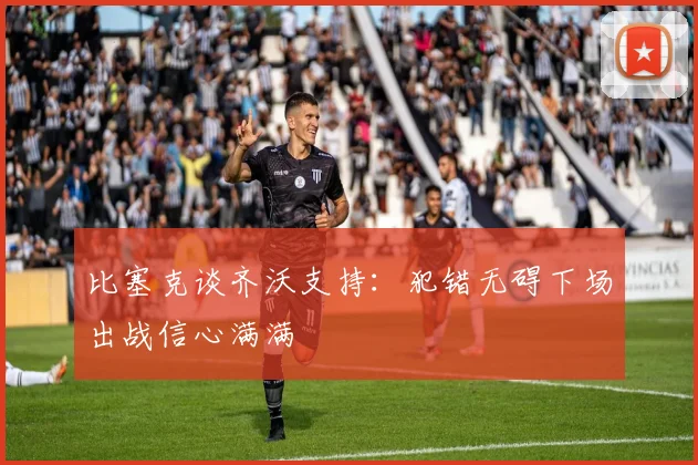 比塞克谈齐沃支持：犯错无碍下场出战信心满满