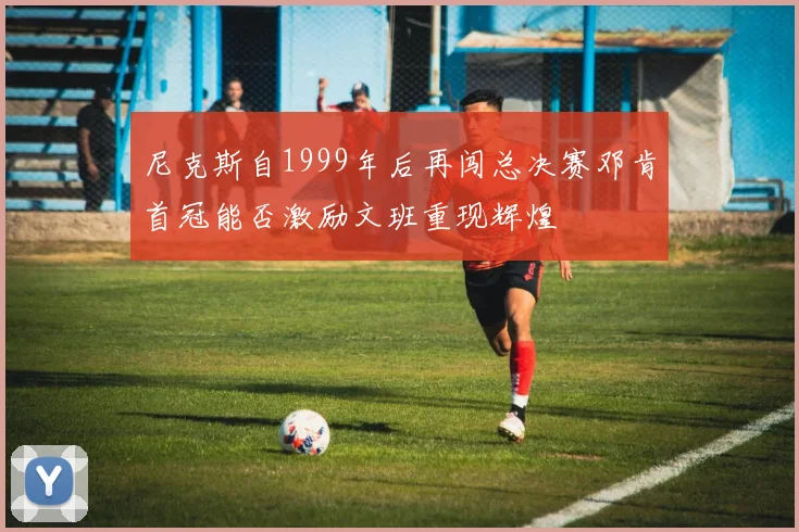 尼克斯自1999年后再闯总决赛邓肯首冠能否激励文班重现辉煌