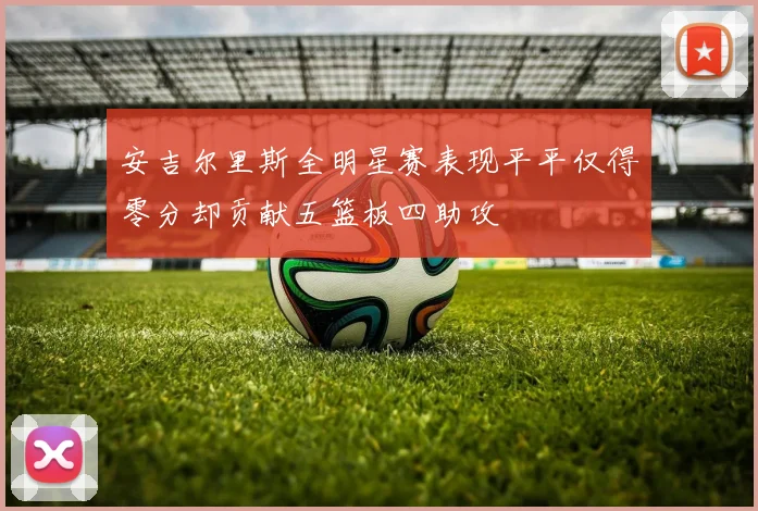 安吉尔里斯全明星赛表现平平仅得零分却贡献五篮板四助攻