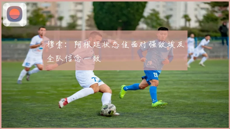 穆索：阿根廷状态佳面对强敌埃及全队信念一致