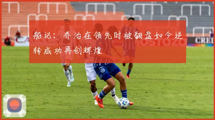 船记：乔治在领先时被翻盘如今逆转成功再创辉煌
