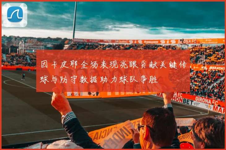 因卡皮耶全场表现亮眼贡献关键传球与防守数据助力球队争胜