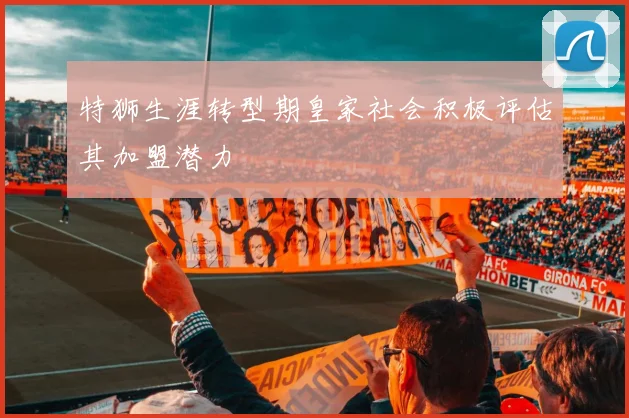 特狮生涯转型期皇家社会积极评估其加盟潜力