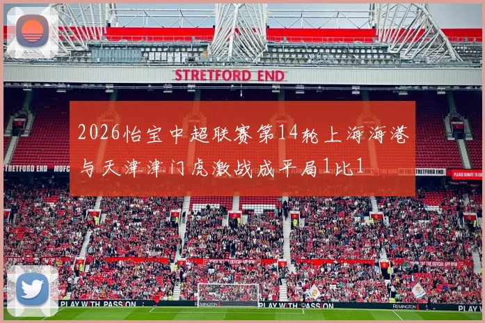 2026怡宝中超联赛第14轮上海海港与天津津门虎激战成平局1比1