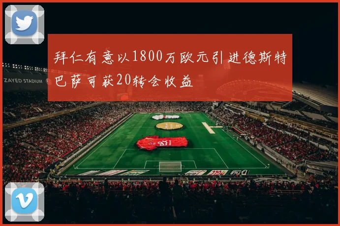 拜仁有意以1800万欧元引进德斯特巴萨可获20转会收益