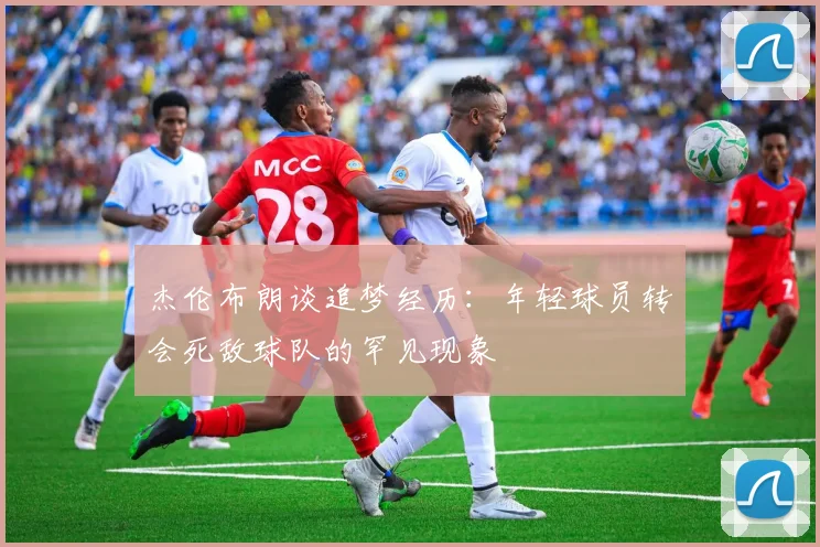 杰伦布朗谈追梦经历：年轻球员转会死敌球队的罕见现象
