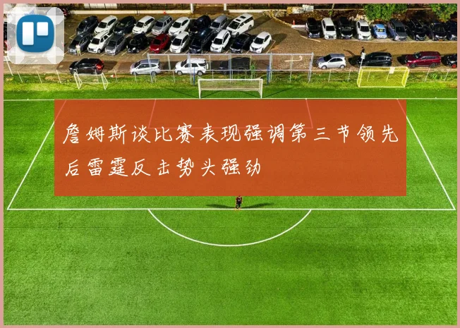 詹姆斯谈比赛表现强调第三节领先后雷霆反击势头强劲