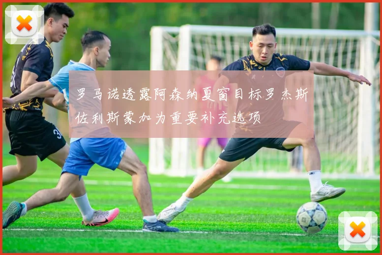 罗马诺透露阿森纳夏窗目标罗杰斯佐利斯蒙加为重要补充选项