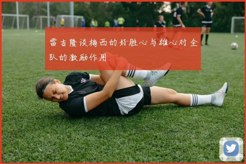 雷吉隆谈梅西的好胜心与雄心对全队的激励作用