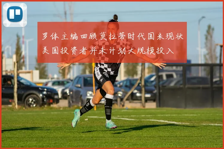 罗体主编回顾莫拉蒂时代国米现状美国投资者并未计划大规模投入