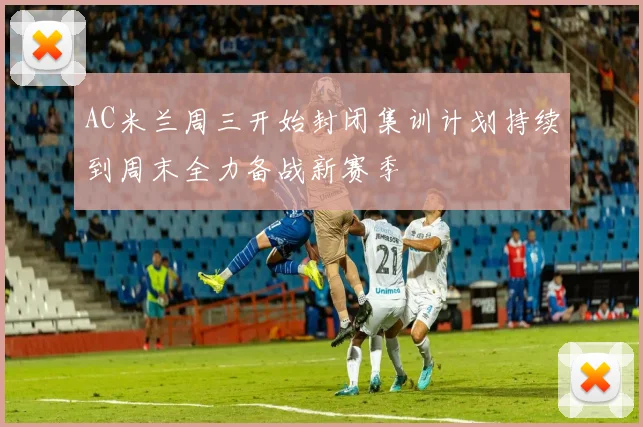 AC米兰周三开始封闭集训计划持续到周末全力备战新赛季