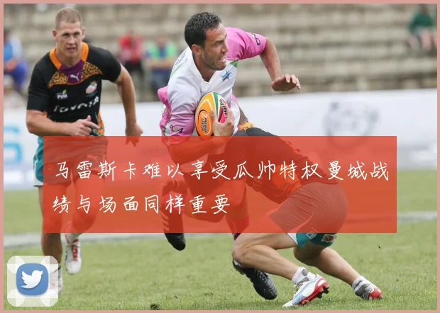 马雷斯卡难以享受瓜帅特权曼城战绩与场面同样重要