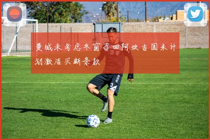 曼城未考虑冬窗召回阿坎吉国米计划激活买断条款