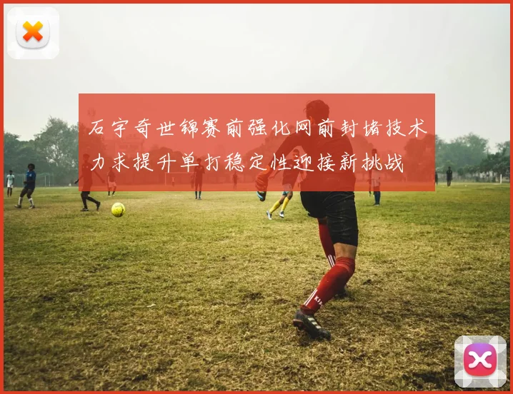 石宇奇世锦赛前强化网前封堵技术力求提升单打稳定性迎接新挑战