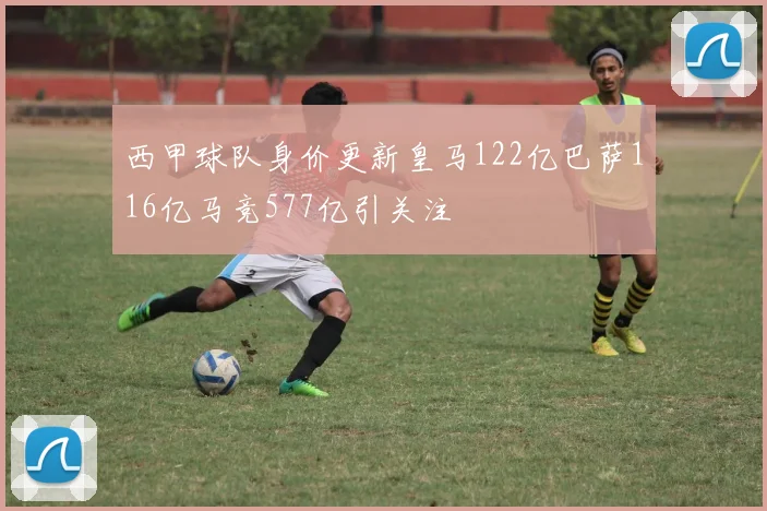 西甲球队身价更新皇马122亿巴萨116亿马竞577亿引关注