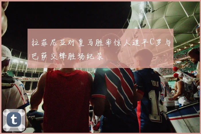 拉菲尼亚对皇马胜率惊人追平C罗与巴萨交锋胜场纪录