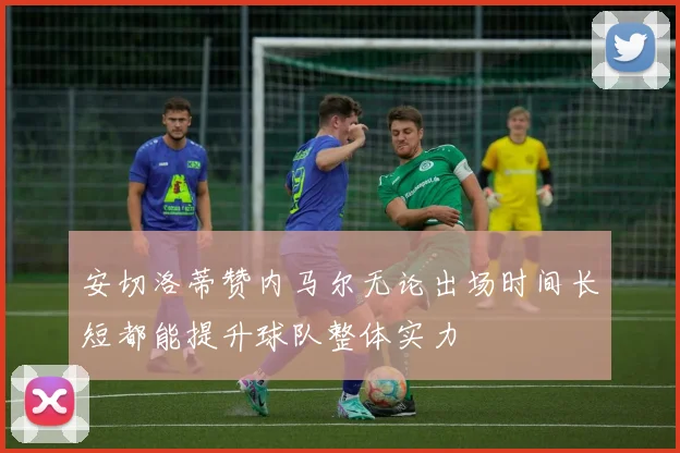 安切洛蒂赞内马尔无论出场时间长短都能提升球队整体实力