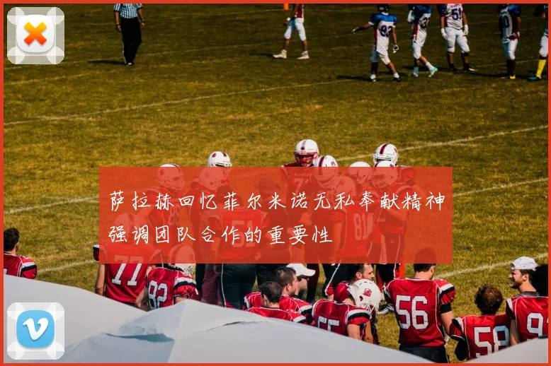 萨拉赫回忆菲尔米诺无私奉献精神强调团队合作的重要性